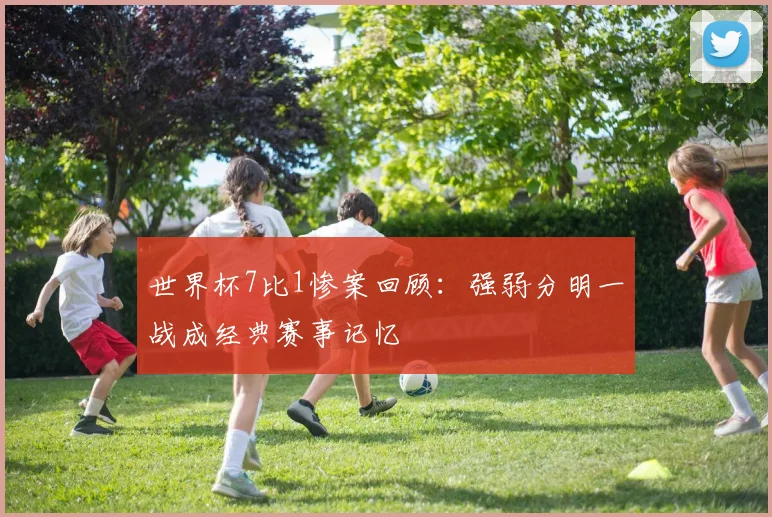 世界杯7比1惨案回顾：强弱分明一战成经典赛事记忆