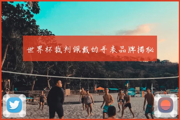 世界杯裁判佩戴的手表品牌揭秘