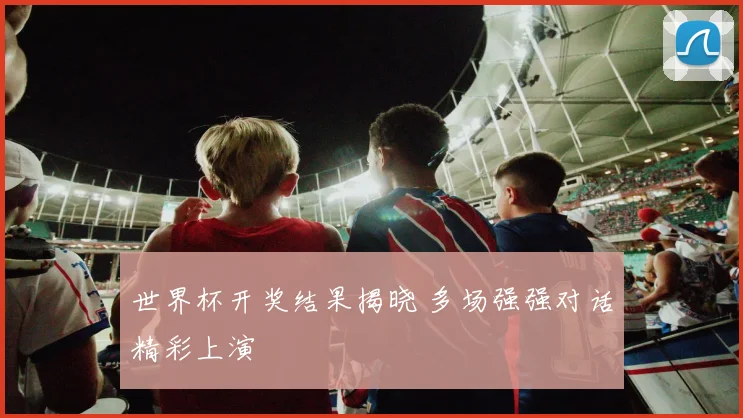 世界杯开奖结果揭晓 多场强强对话精彩上演