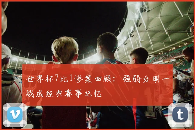 世界杯7比1惨案回顾:强弱分明一战成经典赛事记忆