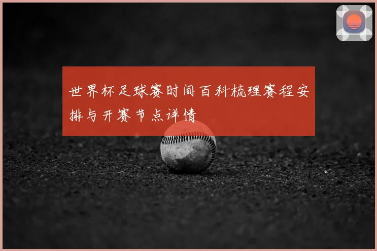 世界杯足球赛时间百科梳理赛程安排与开赛节点详情