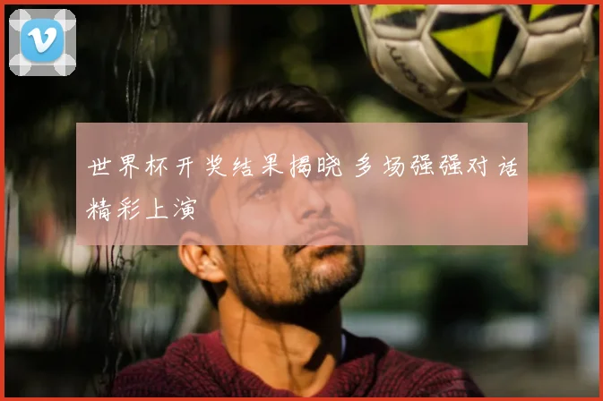 世界杯开奖结果揭晓 多场强强对话精彩上演
