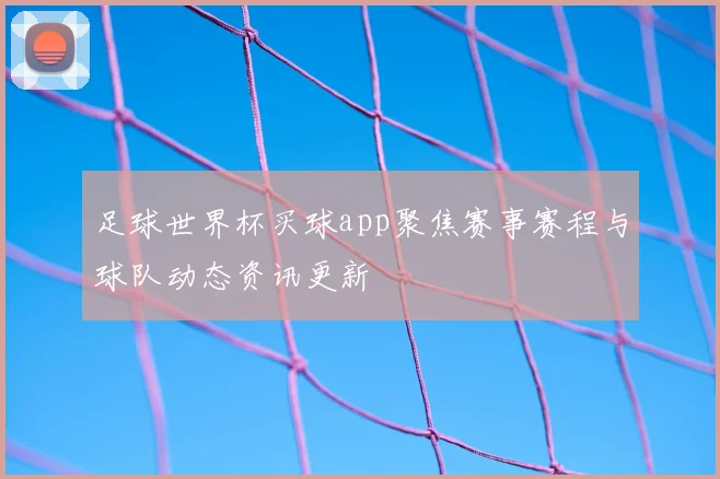 足球世界杯买球app聚焦赛事赛程与球队动态资讯更新