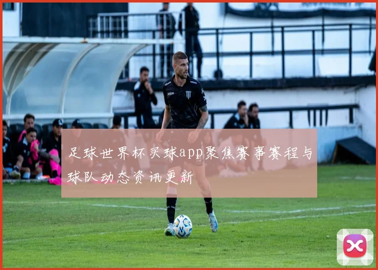 足球世界杯买球app聚焦赛事赛程与球队动态资讯更新
