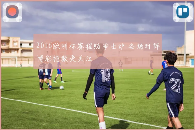 2016欧洲杯赛程赔率出炉 各场对阵博彩指数受关注