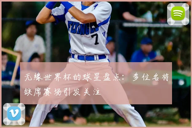 无缘世界杯的球星盘点:多位名将缺席赛场引发关注